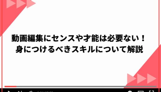 動画編集にセンスや才能は必要ない！身につけるべきスキルについて解説