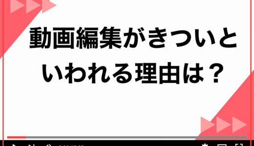 動画編集がきついといわれる5つの理由！大変でも挑戦するメリットや乗り越えるための考え方を徹底解説