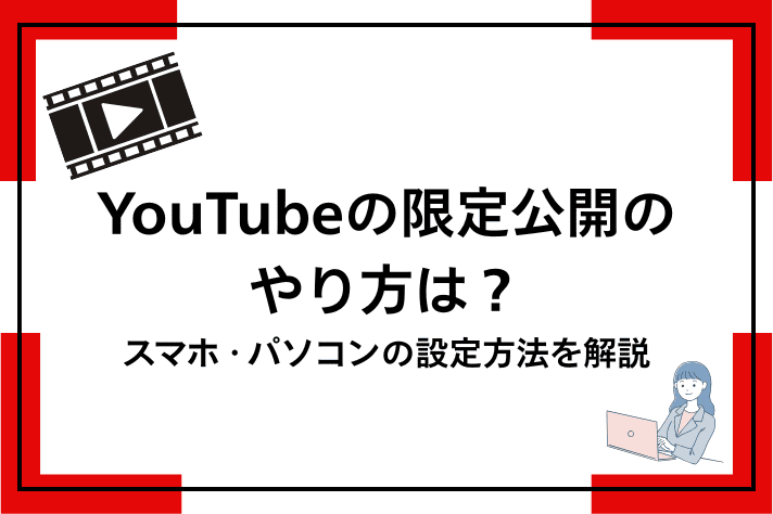 YouTubeの限定公開のやり方は？スマホ・パソコンの設定方法を解説