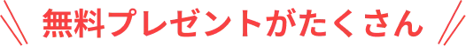 無料プレゼントがたくさん