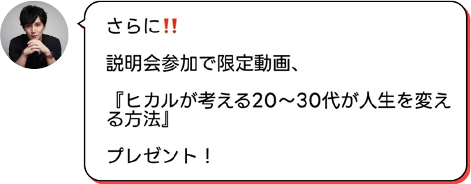 さらに！！説明会参加で限定動画、『ヒカルが考える20～30代が人生を変える方法』プレゼント！